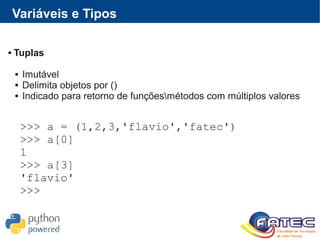 Variáveis e Tipos
 Tuplas
 Imutável
 Delimita objetos por ()
 Indicado para retorno de funçõesmétodos com múltiplos valores
>>> a = (1,2,3,'flavio','fatec')
>>> a[0]
1
>>> a[3]
'flavio'
>>>
 