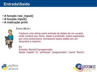 EntradaSaída
 A função raw_input()
 A função input()
 A instrução print
Exerc cio!í
Capturar uma string como entrada de dados de um usuário
onde conterá seu nome, idade e profissão, todos separados
por uma contra-barra. Armazenar esses dados em um
dicionário e imprimir.
Ex:
Entrada: flavio21programador
Saida: {'idade': 21, 'profissao': 'programador', 'nome': 'flavio'}
 