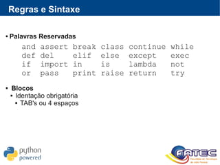 Regras e Sintaxe
 Palavras Reservadas
 Blocos
 Identação obrigatória
 TAB's ou 4 espaços
and assert break class continue while
def del elif else except exec
if import in is lambda not
or pass print raise return try
 