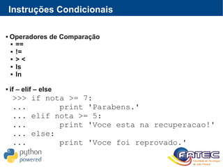 Instruções Condicionais
 Operadores de Comparação
 ==
 !=
 > <
 Is
 In
 if – elif – else
>>> if nota >= 7:
... print 'Parabens.'
... elif nota >= 5:
... print 'Voce esta na recuperacao!'
... else:
... print 'Voce foi reprovado.'
 