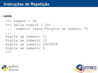 Instruções de Repetição
 while
>>> numero = 20
>>> while numero > 10:
... numero= input("Digite um numero: ")
...
Digite um numero: 11
Digite um numero: 12
Digite um numero: 2923929
Digite um numero: 9
>>>
 