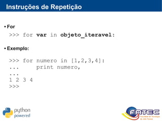 Instruções de Repetição
 For
 Exemplo:
>>> for var in objeto_iteravel:
>>> for numero in [1,2,3,4]:
... print numero,
...
1 2 3 4
>>>
 