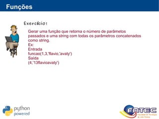 Funções
Exerc cio!í
Gerar uma função que retorna o número de parâmetos
passados e uma string com todas os parâmetros concatenados
como string.
Ex:
Entrada
funcao(1,3,'flavio,'avaty')
Saída
(4,'13flavioavaty')
 