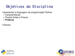Objetivos da Disciplina
 Apresentar a linguagem de programação Python
 Características
 Pontos fortes e Fracos
 Práticas
 Games
 