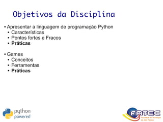 Objetivos da Disciplina
 Apresentar a linguagem de programação Python
 Características
 Pontos fortes e Fracos
 Práticas
 Games
 Conceitos
 Ferramentas
 Práticas
 