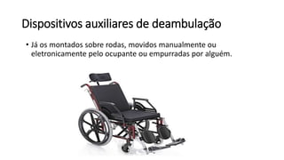 Dispositivos auxiliares de deambulação
• Já os montados sobre rodas, movidos manualmente ou
eletronicamente pelo ocupante ou empurradas por alguém.
 