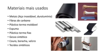 Materiais mais usados
• Metais (Aço inoxidável, duralumínio)
• Fibras de carbono
• Plástico termo moldável
• Espuma
• Plástico termo fixo
• Gesso sintético
• Couro, boracha, velcro
• Tecidos sintéticos
 