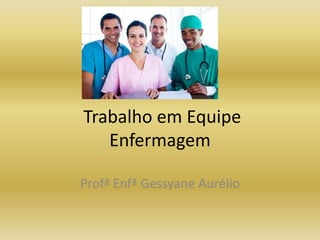 Trabalho em Equipe 
Enfermagem 
Profª Enfª Gessyane Aurélio 
 