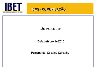 ICMS - COMUNICAÇÃO

SÃO PAULO - SP

16 de outubro de 2013
Palestrante: Osvaldo Carvalho

 