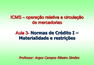 ICMS – operação relativa a circulação
de mercadorias
Aula 3- Normas de Crédito I –
Materialidade e restrições
Professor: Argos Campos Ribeiro Simões
 