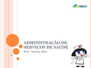 ADMINISTRAÇÃO DE
SERVIÇOS DE SAÚDE
Prof. ª Larissa Altoé
 