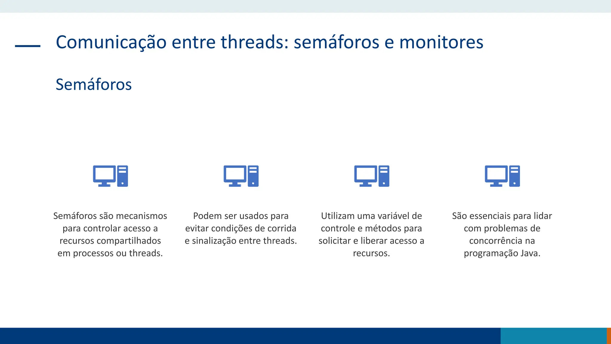 Comunicação entre threads: semáforos e monitores
Semáforos
Semáforos são mecanismos
para controlar acesso a
recursos compartilhados
em processos ou threads.
Podem ser usados para
evitar condições de corrida
e sinalização entre threads.
Utilizam uma variável de
controle e métodos para
solicitar e liberar acesso a
recursos.
São essenciais para lidar
com problemas de
concorrência na
programação Java.
 