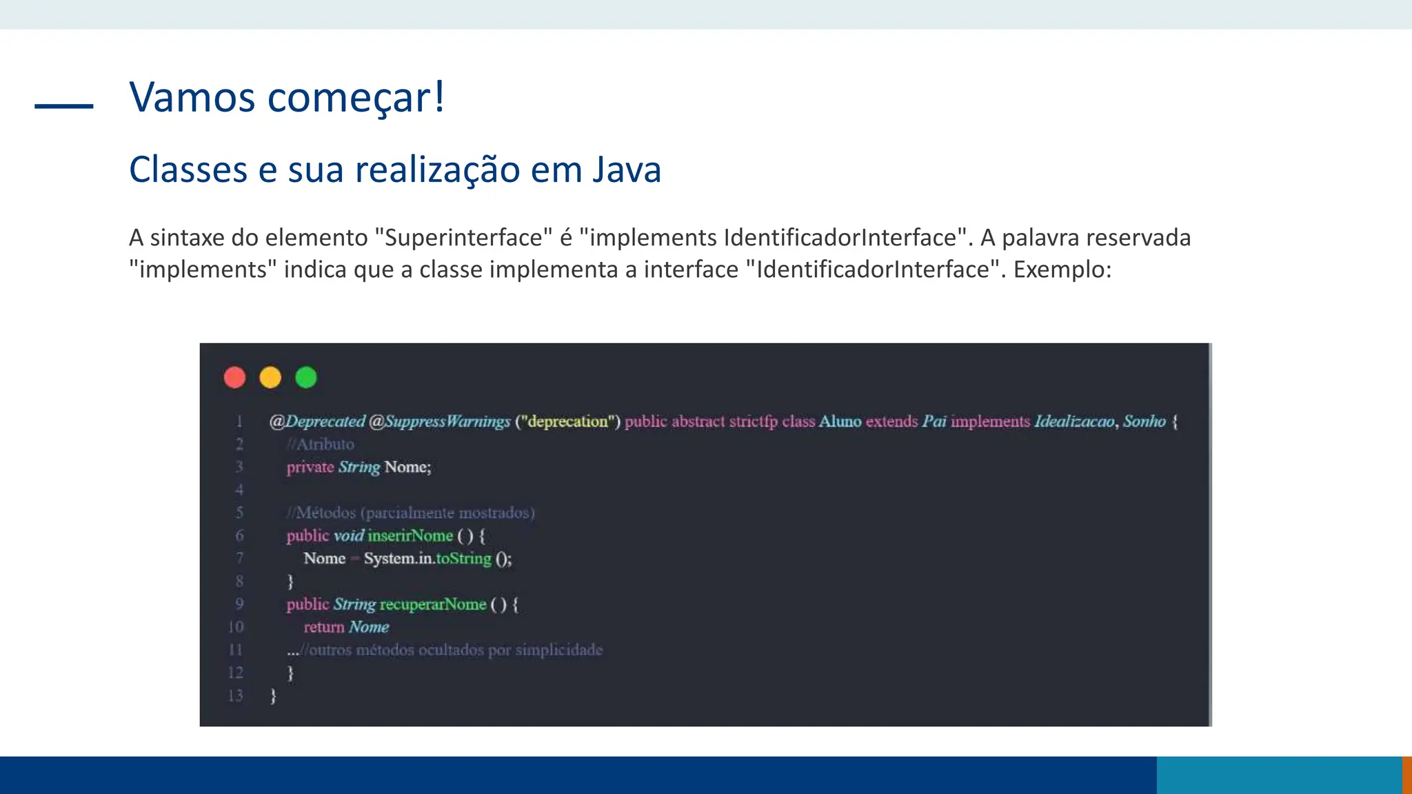Vamos começar!
Classes e sua realização em Java
A sintaxe do elemento "Superinterface" é "implements IdentificadorInterface". A palavra reservada
"implements" indica que a classe implementa a interface "IdentificadorInterface". Exemplo:
 