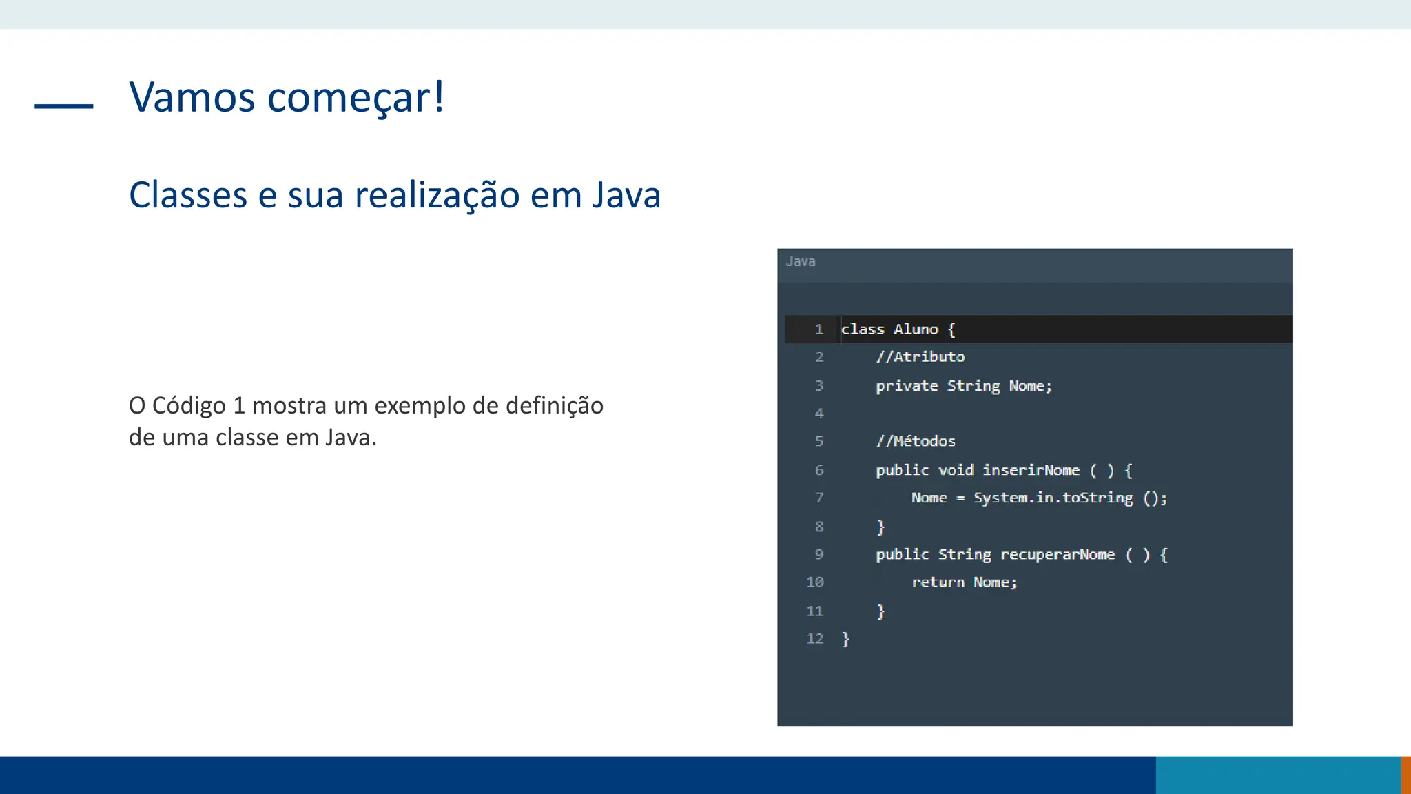 Vamos começar!
Classes e sua realização em Java
O Código 1 mostra um exemplo de definição
de uma classe em Java.
 