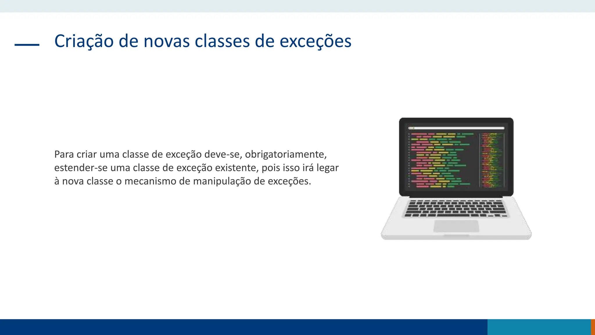 Criação de novas classes de exceções
Para criar uma classe de exceção deve-se, obrigatoriamente,
estender-se uma classe de exceção existente, pois isso irá legar
à nova classe o mecanismo de manipulação de exceções.
 