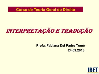 INTERPRETAÇÃO E TRADUÇÃO
Profa. Fabiana Del Padre Tomé
24.09.2013
Curso de Teoria Geral do Direito
 