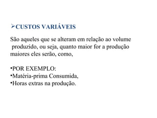 27
CUSTOS VARIÁVEIS
São aqueles que se alteram em relação ao volume
produzido, ou seja, quanto maior for a produção
maiores eles serão, como,
•POR EXEMPLO:
•Matéria-prima Consumida,
•Horas extras na produção.
 
