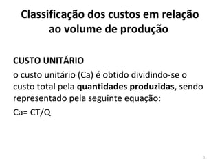 Classificação dos custos em relação
ao volume de produção
CUSTO UNITÁRIO
o custo unitário (Ca) é obtido dividindo-se o
custo total pela quantidades produzidas, sendo
representado pela seguinte equação:
Ca= CT/Q
31
 