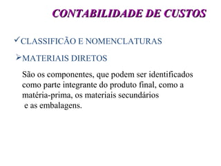 41
CLASSIFICÃO E NOMENCLATURAS
CONTABILIDADE DE CUSTOSCONTABILIDADE DE CUSTOS
MATERIAIS DIRETOS
São os componentes, que podem ser identificados
como parte integrante do produto final, como a
matéria-prima, os materiais secundários
e as embalagens.
 