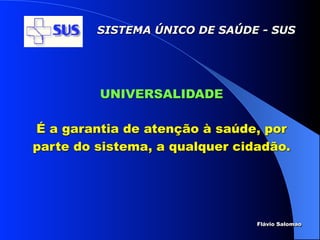 SISTEMA ÚNICO DE SAÚDE - SUS




         UNIVERSALIDADE

É a garantia de atenção à saúde, por
parte do sistema, a qualquer cidadão.




                                Flávio Salomao
 