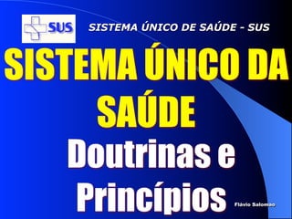 SISTEMA ÚNICO DE SAÚDE - SUS




SISTEMA ÚNICO DA
     SAÚDE
   Doutrinas e
   Princípios             Flávio Salomao
 