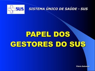 SISTEMA ÚNICO DE SAÚDE - SUS




   PAPEL DOS
GESTORES DO SUS

                         Flávio Salomao
 