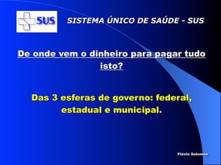 SISTEMA ÚNICO DE SAÚDE - SUS



De onde vem o dinheiro para pagar tudo
                isto?


  Das 3 esferas de governo: federal,
        estadual e municipal.



                                Flávio Salomao
 