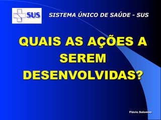 SISTEMA ÚNICO DE SAÚDE - SUS




QUAIS AS AÇÕES A
     SEREM
DESENVOLVIDAS?

                         Flávio Salomao
 