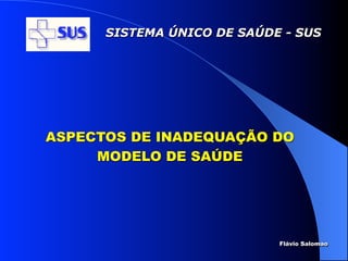 SISTEMA ÚNICO DE SAÚDE - SUS




ASPECTOS DE INADEQUAÇÃO DO
     MODELO DE SAÚDE




                            Flávio Salomao
 