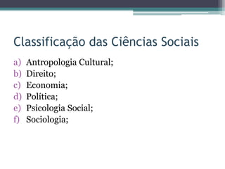 Classificação das Ciências Sociais
a) Antropologia Cultural;
b) Direito;
c) Economia;
d) Política;
e) Psicologia Social;
f) Sociologia;
 