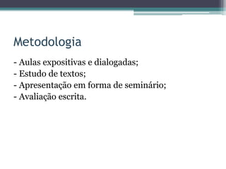 Metodologia
- Aulas expositivas e dialogadas;
- Estudo de textos;
- Apresentação em forma de seminário;
- Avaliação escrita.
 