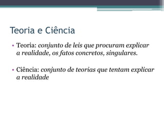 Teoria e Ciência
• Teoria: conjunto de leis que procuram explicar
a realidade, os fatos concretos, singulares.
• Ciência: conjunto de teorias que tentam explicar
a realidade
 