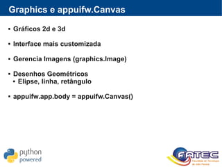 Graphics e appuifw.Canvas
 Gráficos 2d e 3d
 Interface mais customizada
 Gerencia Imagens (graphics.Image)
 Desenhos Geométricos
 Elipse, linha, retângulo
 appuifw.app.body = appuifw.Canvas()
 