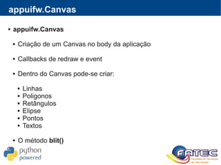appuifw.Canvas
 appuifw.Canvas
 Criação de um Canvas no body da aplicação
 Callbacks de redraw e event
 Dentro do Canvas pode-se criar:
 Linhas
 Poligonos
 Retângulos
 Elipse
 Pontos
 Textos
 O método blit()
 