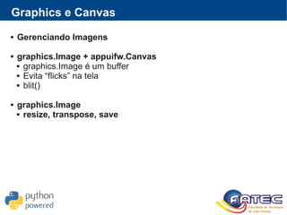 Graphics e Canvas
 Gerenciando Imagens
 graphics.Image + appuifw.Canvas
 graphics.Image é um buffer
 Evita “flicks” na tela
 blit()
 graphics.Image
 resize, transpose, save
 