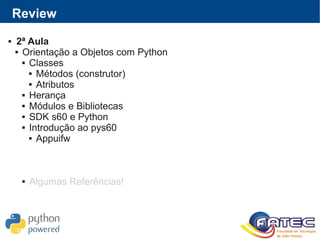 Review
 2ª Aula
 Orientação a Objetos com Python
 Classes
 Métodos (construtor)
 Atributos
 Herança
 Módulos e Bibliotecas
 SDK s60 e Python
 Introdução ao pys60
 Appuifw
 Algumas Referências!
 