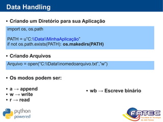 Data Handling
 Criando um Diretório para sua Aplicação
import os, os.path
PATH = u”C:DataMinhaAplicação”
if not os.path.exists(PATH): os.makedirs(PATH)
 Criando Arquivos
 Os modos podem ser:
 a → append
 w → write
 r → read
Arquivo = open(“C:Datanomedoarquivo.txt”,”w”)
 wb → Escreve binário
 