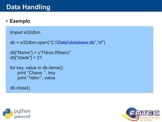 Data Handling
 Exemplo
Import e32dbm
db = e32dbm.open(“C:Datadatabase.db”,”cf”)
db[“Nome”] = u”Flávio Ribeiro”
db[“Idade”] = 21
for key, value in db.items():
print “Chave: “, key
print “Valor:”, value
db.close()
 