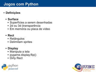 Jogos com Python
 Definições
 Surface
 Superfícies a serem desenhadas
 2d ou 3d (transparência
 Em memória ou placa de vídeo
 Rect
 Retângulos
 Delimitam sprites
 Display
 Manipula a tela
 pygame.display.flip()
 Dirty Rect
 