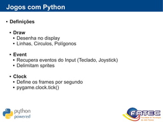 Jogos com Python
 Definições
 Draw
 Desenha no display
 Linhas, Circulos, Polígonos
 Event
 Recupera eventos do Input (Teclado, Joystick)
 Delimitam sprites
 Clock
 Define os frames por segundo
 pygame.clock.tick()
 