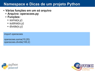  Várias funções em um só arquivo
 Arquivo: operacoes.py
 Funções:
 soma(x,y)
 subtrai(x,y)
 divide(x,y)
Namespace e Dicas de um projeto Python
import operacoes
operacoes.soma(10,20)
operacoes.divide(100,2)
 