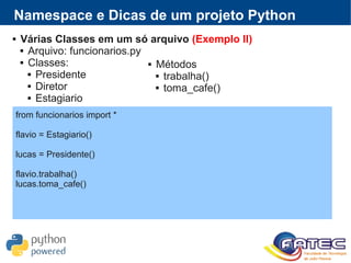  Várias Classes em um só arquivo (Exemplo II)
 Arquivo: funcionarios.py
 Classes:
 Presidente
 Diretor
 Estagiario
Namespace e Dicas de um projeto Python
from funcionarios import *
flavio = Estagiario()
lucas = Presidente()
flavio.trabalha()
lucas.toma_cafe()
 Métodos
 trabalha()
 toma_cafe()
 