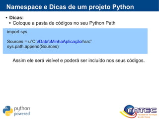  Dicas:
 Coloque a pasta de códigos no seu Python Path
Assim ele será visível e poderá ser incluído nos seus códigos.
Namespace e Dicas de um projeto Python
import sys
Sources = u”C:DataMinhaAplicaçãosrc”
sys.path.append(Sources)
 