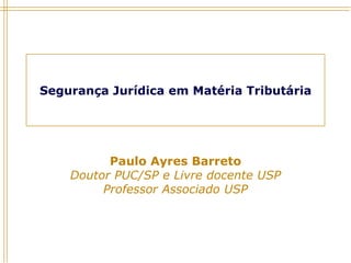 Segurança Jurídica em Matéria Tributária
Paulo Ayres Barreto
Doutor PUC/SP e Livre docente USP
Professor Associado USP
 