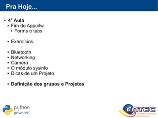 Pra Hoje...
 4ª Aula
 Fim do Appuifw
 Forms e tabs
 Exercícios
 Bluetooth
 Networking
 Camera
 O módulo sysinfo
 Dicas de um Projeto
 Definição dos grupos e Projetos
 