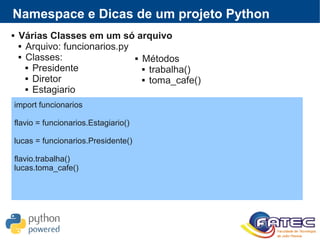  Várias Classes em um só arquivo
 Arquivo: funcionarios.py
 Classes:
 Presidente
 Diretor
 Estagiario
Namespace e Dicas de um projeto Python
import funcionarios
flavio = funcionarios.Estagiario()
lucas = funcionarios.Presidente()
flavio.trabalha()
lucas.toma_cafe()
 Métodos
 trabalha()
 toma_cafe()
 
