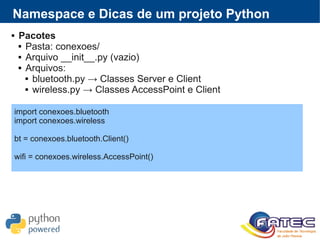  Pacotes
 Pasta: conexoes/
 Arquivo __init__.py (vazio)
 Arquivos:
 bluetooth.py → Classes Server e Client
 wireless.py → Classes AccessPoint e Client
Namespace e Dicas de um projeto Python
import conexoes.bluetooth
import conexoes.wireless
bt = conexoes.bluetooth.Client()
wifi = conexoes.wireless.AccessPoint()
 