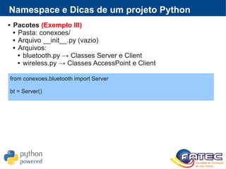  Pacotes (Exemplo III)
 Pasta: conexoes/
 Arquivo __init__.py (vazio)
 Arquivos:
 bluetooth.py → Classes Server e Client
 wireless.py → Classes AccessPoint e Client
Namespace e Dicas de um projeto Python
from conexoes.bluetooth import Server
bt = Server()
 