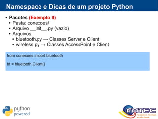  Pacotes (Exemplo II)
 Pasta: conexoes/
 Arquivo __init__.py (vazio)
 Arquivos:
 bluetooth.py → Classes Server e Client
 wireless.py → Classes AccessPoint e Client
Namespace e Dicas de um projeto Python
from conexoes import bluetooth
bt = bluetooth.Client()
 