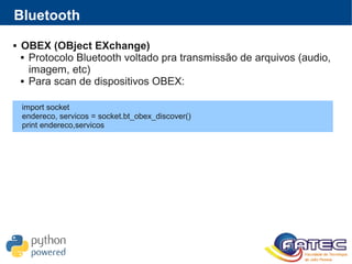 Bluetooth
 OBEX (OBject EXchange)
 Protocolo Bluetooth voltado pra transmissão de arquivos (audio,
imagem, etc)
 Para scan de dispositivos OBEX:
import socket
endereco, servicos = socket.bt_obex_discover()
print endereco,servicos
 
